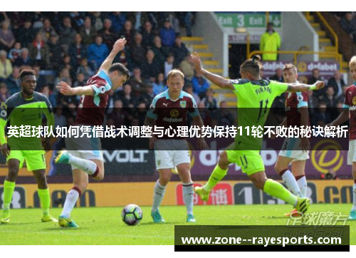英超球队如何凭借战术调整与心理优势保持11轮不败的秘诀解析