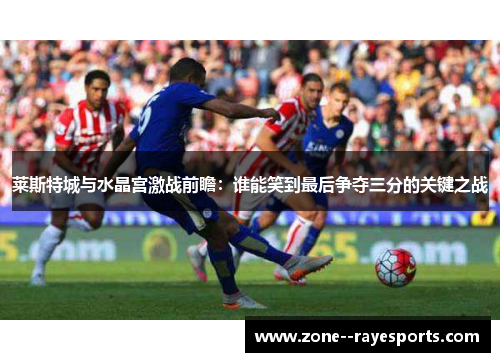 莱斯特城与水晶宫激战前瞻：谁能笑到最后争夺三分的关键之战