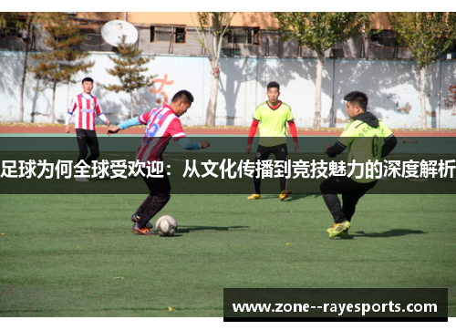 足球为何全球受欢迎：从文化传播到竞技魅力的深度解析