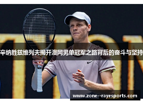 辛纳胜兹维列夫揭开澳网男单冠军之路背后的奋斗与坚持