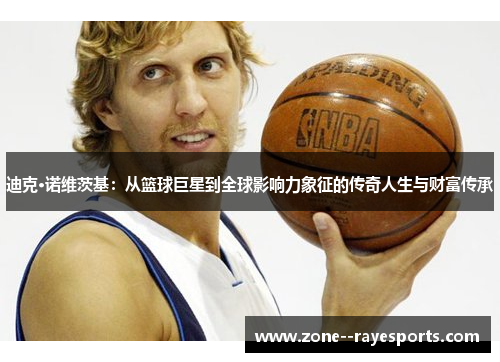 迪克·诺维茨基：从篮球巨星到全球影响力象征的传奇人生与财富传承