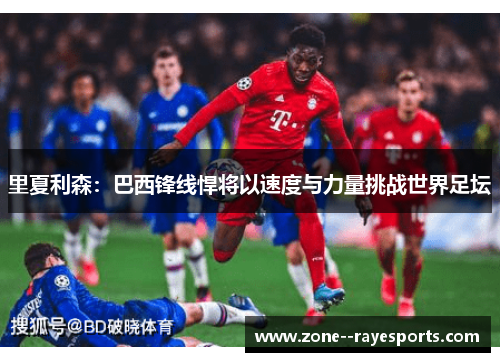 里夏利森：巴西锋线悍将以速度与力量挑战世界足坛