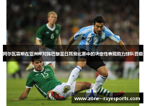 阿尔瓦雷斯在亚洲杯对阵巴黎圣日耳曼比赛中的决定性表现助力球队晋级 阿尔瓦雷斯在亚洲杯对阵巴黎圣日耳曼比赛中的决定性表现助力球队晋级