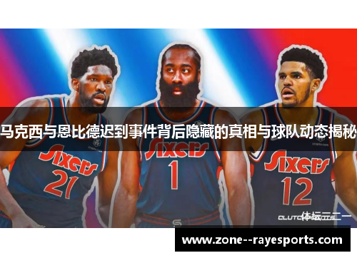 马克西与恩比德迟到事件背后隐藏的真相与球队动态揭秘