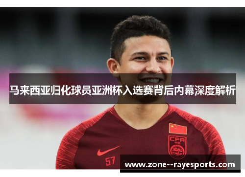 马来西亚归化球员亚洲杯入选赛背后内幕深度解析 马来西亚归化球员亚洲杯入选赛背后内幕深度解析