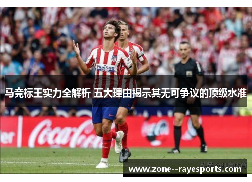 马竞标王实力全解析 五大理由揭示其无可争议的顶级水准 马竞标王实力全解析 五大理由揭示其无可争议的顶级水准