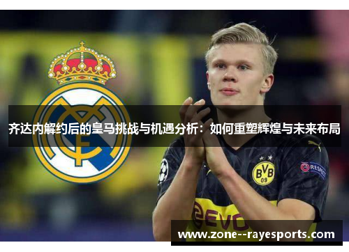 齐达内解约后的皇马挑战与机遇分析:如何重塑辉煌与未来布局 齐达内解约后的皇马挑战与机遇分析:如何重塑辉煌与未来布局