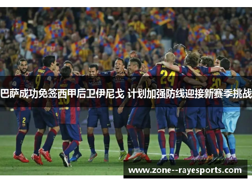 巴萨成功免签西甲后卫伊尼戈 计划加强防线迎接新赛季挑战 巴萨成功免签西甲后卫伊尼戈 计划加强防线迎接新赛季挑战