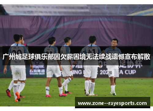 广州城足球俱乐部因欠薪困境无法续战遗憾宣布解散 广州城足球俱乐部因欠薪困境无法续战遗憾宣布解散