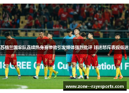 苏格兰国家队连续热身赛惨败引发媒体强烈批评 球迷怒斥表现低迷 苏格兰国家队连续热身赛惨败引发媒体强烈批评 球迷怒斥表现低迷