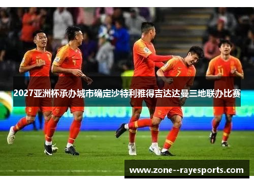 2027亚洲杯承办城市确定沙特利雅得吉达达曼三地联办比赛 2027亚洲杯承办城市确定沙特利雅得吉达达曼三地联办比赛