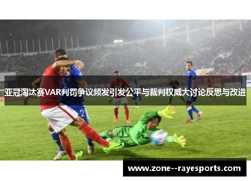 亚冠淘汰赛VAR判罚争议频发引发公平与裁判权威大讨论反思与改进 亚冠淘汰赛VAR判罚争议频发引发公平与裁判权威大讨论反思与改进