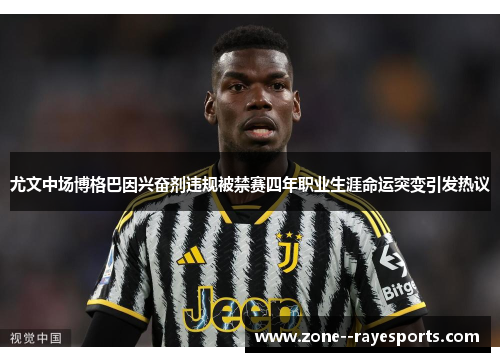 尤文中场博格巴因兴奋剂违规被禁赛四年职业生涯命运突变引发热议