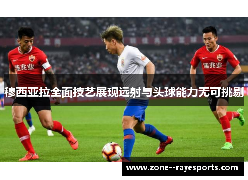 穆西亚拉全面技艺展现远射与头球能力无可挑剔