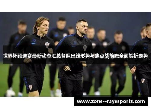 世界杯预选赛最新动态汇总各队出线形势与焦点战前瞻全面解析走势 世界杯预选赛最新动态汇总各队出线形势与焦点战前瞻全面解析走势