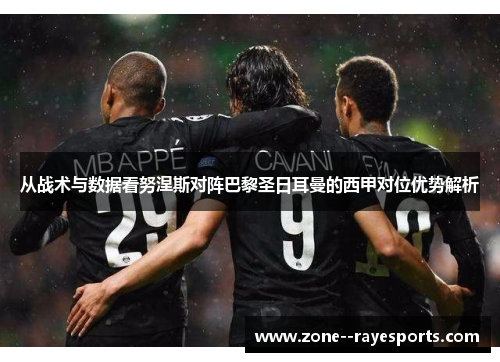 从战术与数据看努涅斯对阵巴黎圣日耳曼的西甲对位优势解析