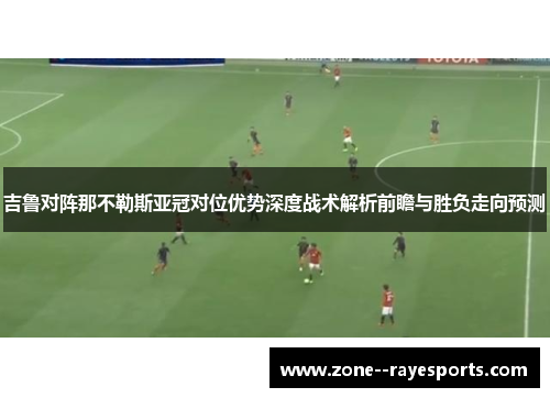 吉鲁对阵那不勒斯亚冠对位优势深度战术解析前瞻与胜负走向预测