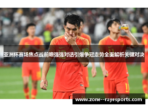 亚洲杯赛场焦点战前瞻强强对话引爆争冠走势全面解析关键对决