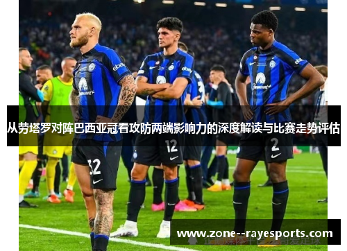 从劳塔罗对阵巴西亚冠看攻防两端影响力的深度解读与比赛走势评估 从劳塔罗对阵巴西亚冠看攻防两端影响力的深度解读与比赛走势评估