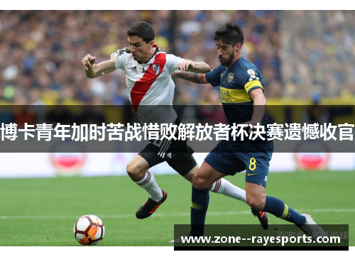 博卡青年加时苦战惜败解放者杯决赛遗憾收官