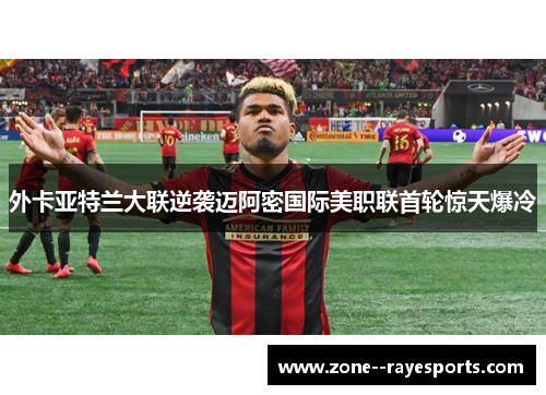 外卡亚特兰大联逆袭迈阿密国际美职联首轮惊天爆冷 外卡亚特兰大联逆袭迈阿密国际美职联首轮惊天爆冷
