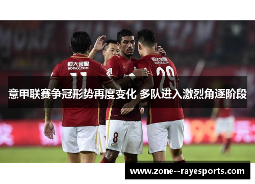 意甲联赛争冠形势再度变化 多队进入激烈角逐阶段 意甲联赛争冠形势再度变化 多队进入激烈角逐阶段