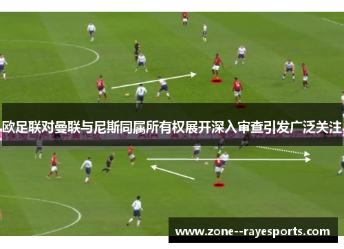 欧足联对曼联与尼斯同属所有权展开深入审查引发广泛关注 欧足联对曼联与尼斯同属所有权展开深入审查引发广泛关注